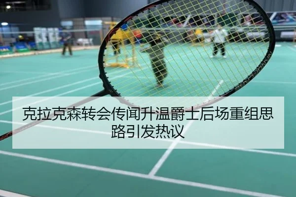 克拉克森转会传闻升温爵士后场重组思路引发热议