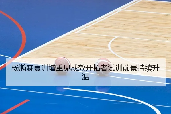 杨瀚森夏训增重见成效开拓者试训前景持续升温
