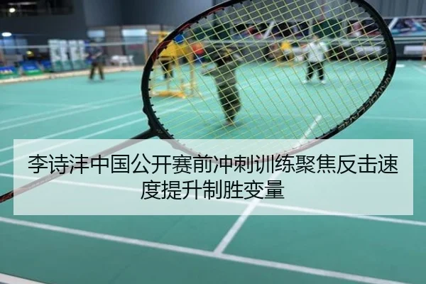 李诗沣中国公开赛前冲刺训练聚焦反击速度提升制胜变量