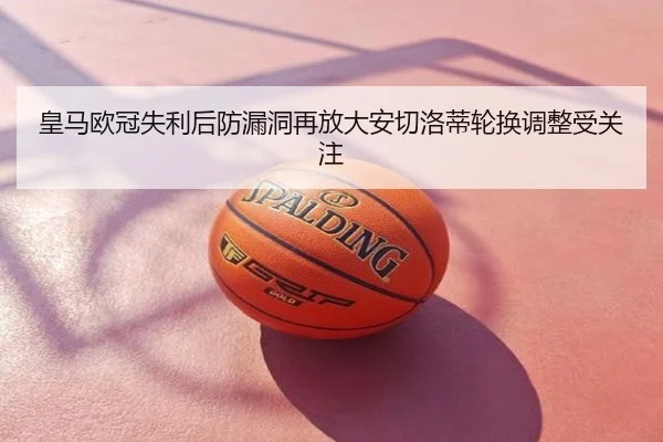 皇马欧冠失利后防漏洞再放大安切洛蒂轮换调整受关注